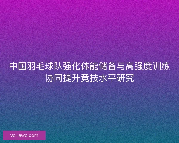中国羽毛球队强化体能储备与高强度训练协同提升竞技水平研究