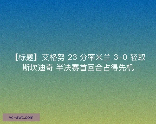 【标题】艾格努 23 分率米兰 3-0 轻取斯坎迪奇 半决赛首回合占得先机