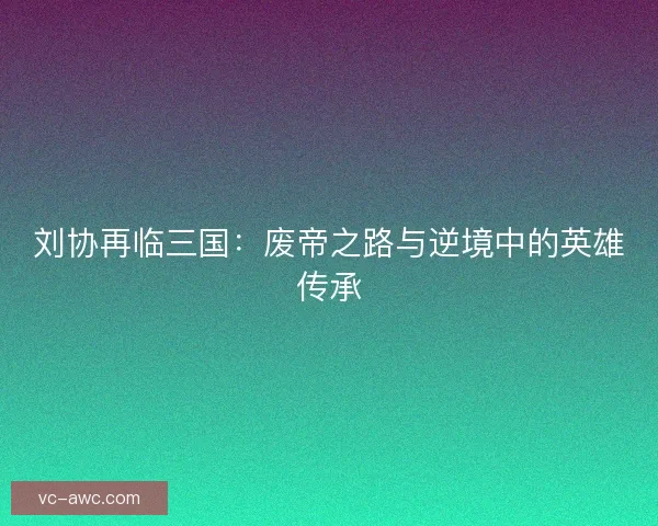 刘协再临三国：废帝之路与逆境中的英雄传承