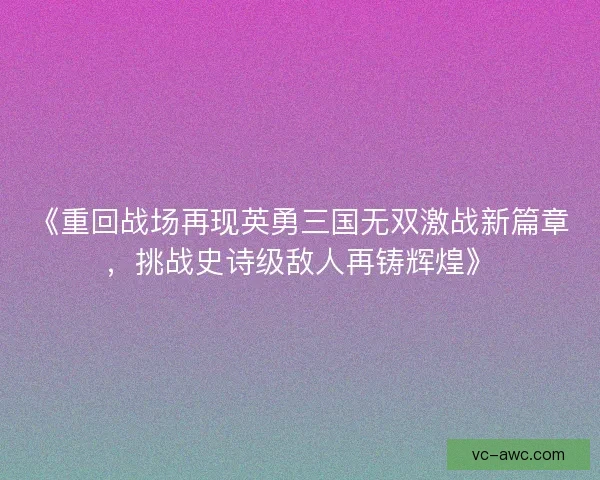 《重回战场再现英勇三国无双激战新篇章，挑战史诗级敌人再铸辉煌》