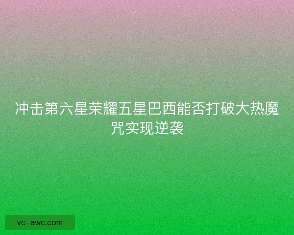 冲击第六星荣耀五星巴西能否打破大热魔咒实现逆袭