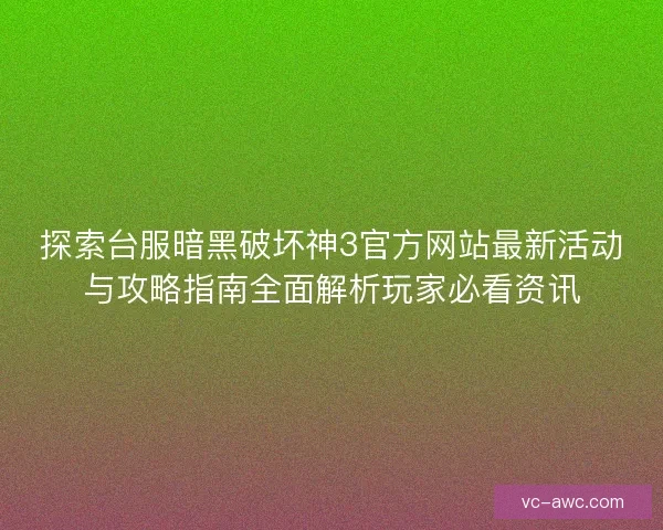 探索台服暗黑破坏神3官方网站最新活动与攻略指南全面解析玩家必看资讯